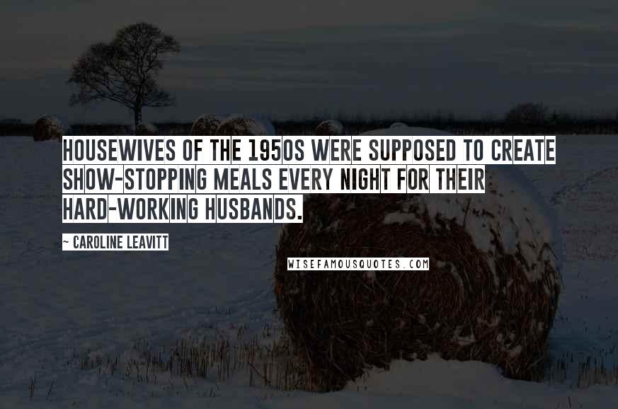 Caroline Leavitt Quotes: Housewives of the 1950s were supposed to create show-stopping meals every night for their hard-working husbands.