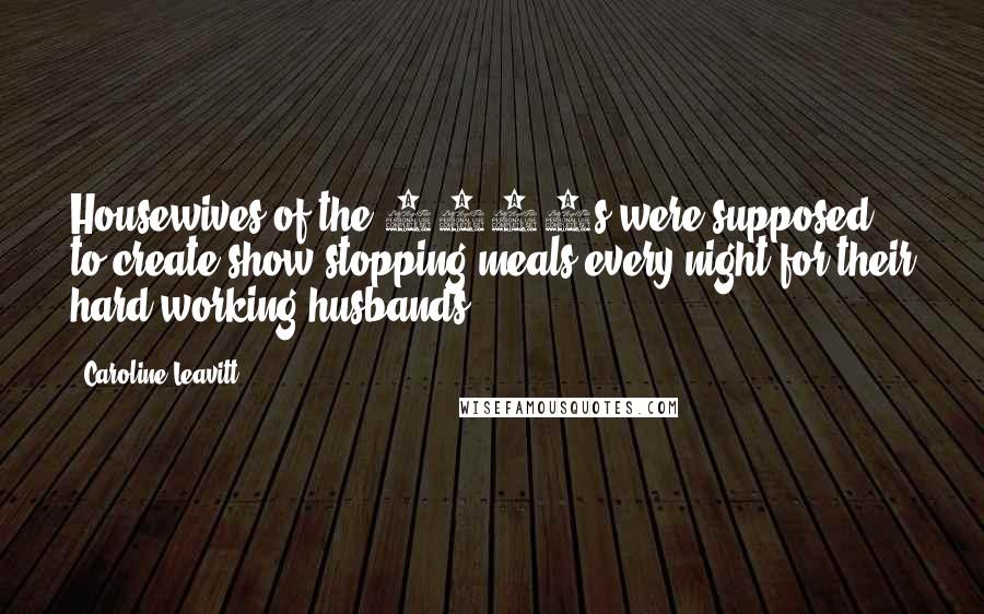 Caroline Leavitt Quotes: Housewives of the 1950s were supposed to create show-stopping meals every night for their hard-working husbands.