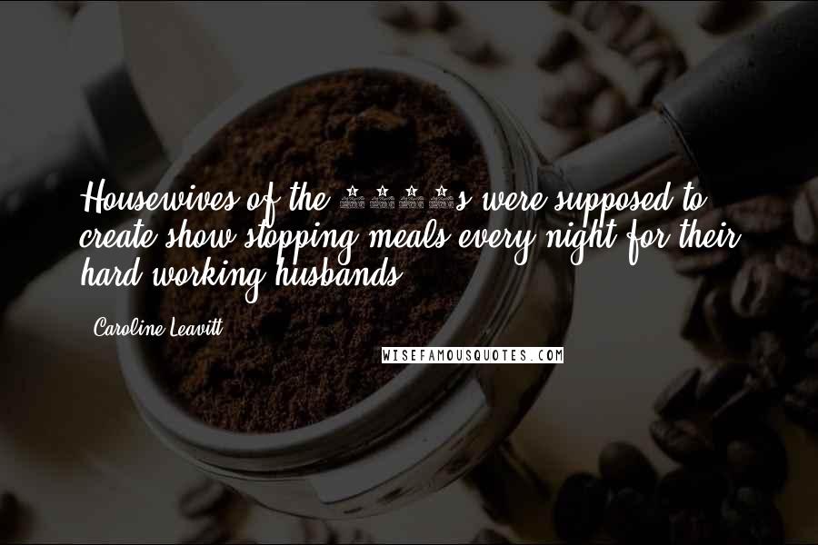 Caroline Leavitt Quotes: Housewives of the 1950s were supposed to create show-stopping meals every night for their hard-working husbands.