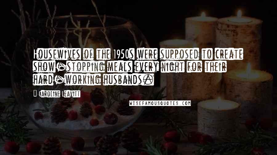 Caroline Leavitt Quotes: Housewives of the 1950s were supposed to create show-stopping meals every night for their hard-working husbands.