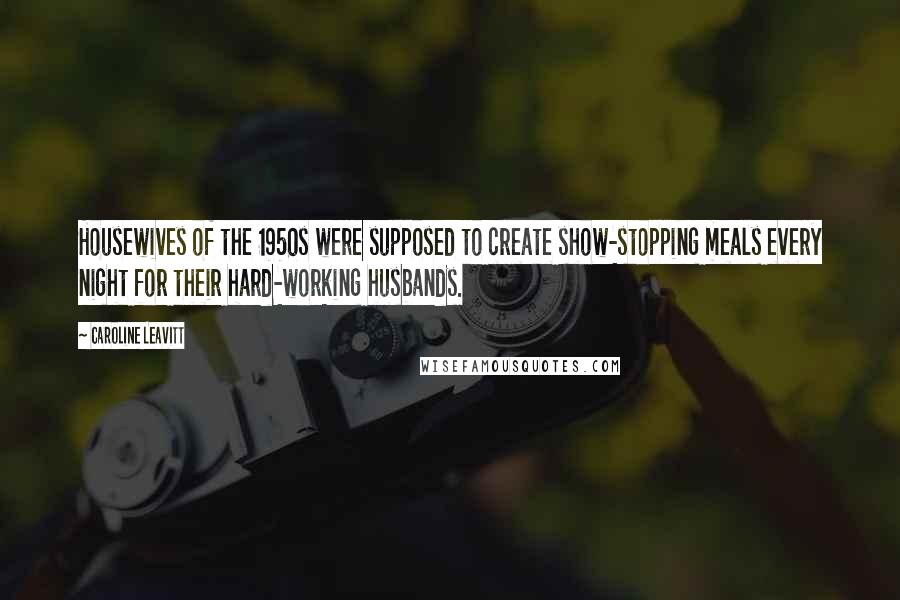 Caroline Leavitt Quotes: Housewives of the 1950s were supposed to create show-stopping meals every night for their hard-working husbands.