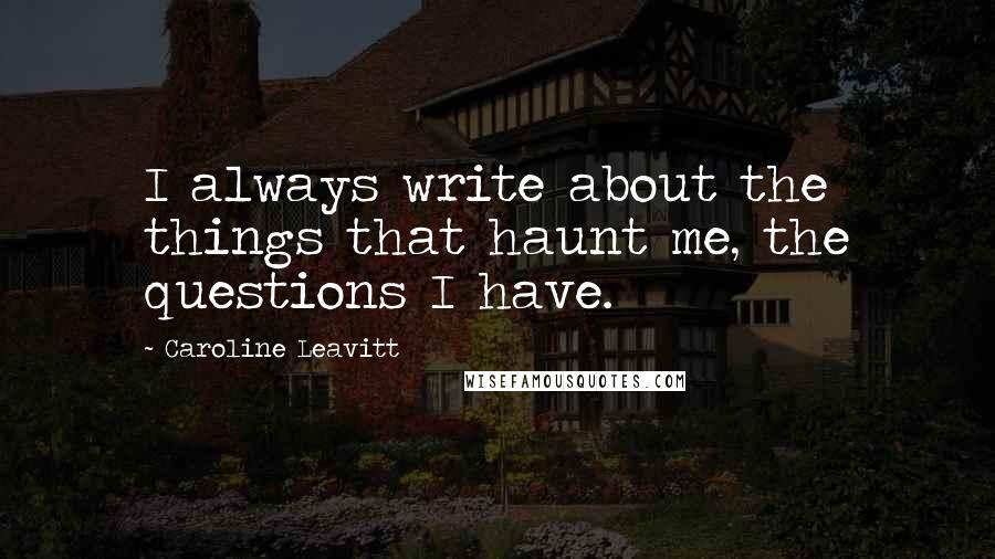 Caroline Leavitt Quotes: I always write about the things that haunt me, the questions I have.