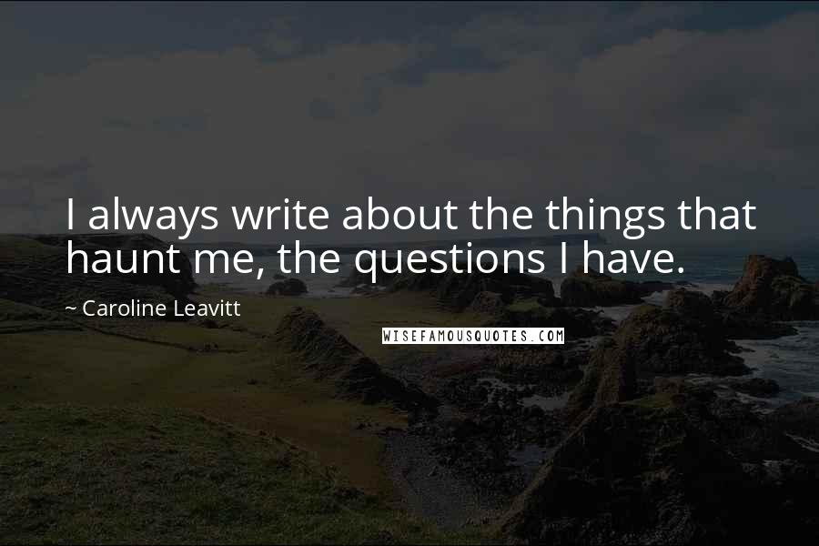 Caroline Leavitt Quotes: I always write about the things that haunt me, the questions I have.