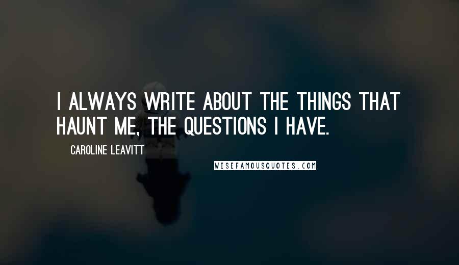 Caroline Leavitt Quotes: I always write about the things that haunt me, the questions I have.