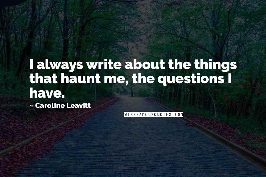 Caroline Leavitt Quotes: I always write about the things that haunt me, the questions I have.