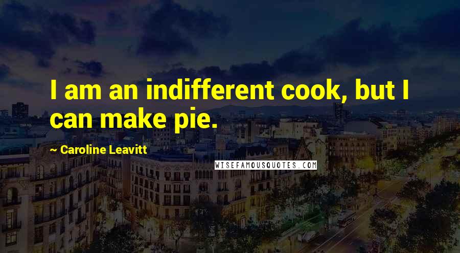 Caroline Leavitt Quotes: I am an indifferent cook, but I can make pie.