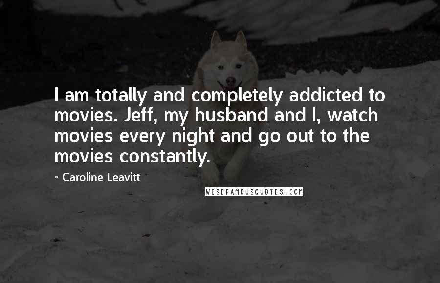 Caroline Leavitt Quotes: I am totally and completely addicted to movies. Jeff, my husband and I, watch movies every night and go out to the movies constantly.