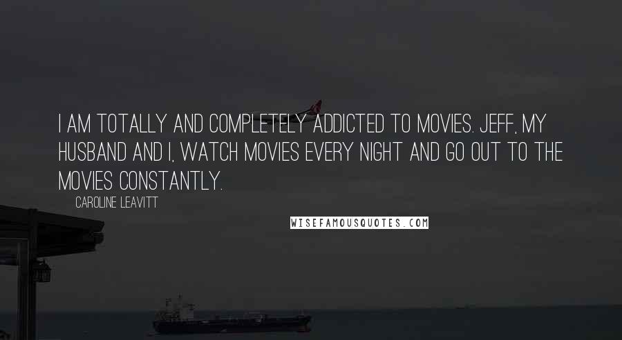 Caroline Leavitt Quotes: I am totally and completely addicted to movies. Jeff, my husband and I, watch movies every night and go out to the movies constantly.