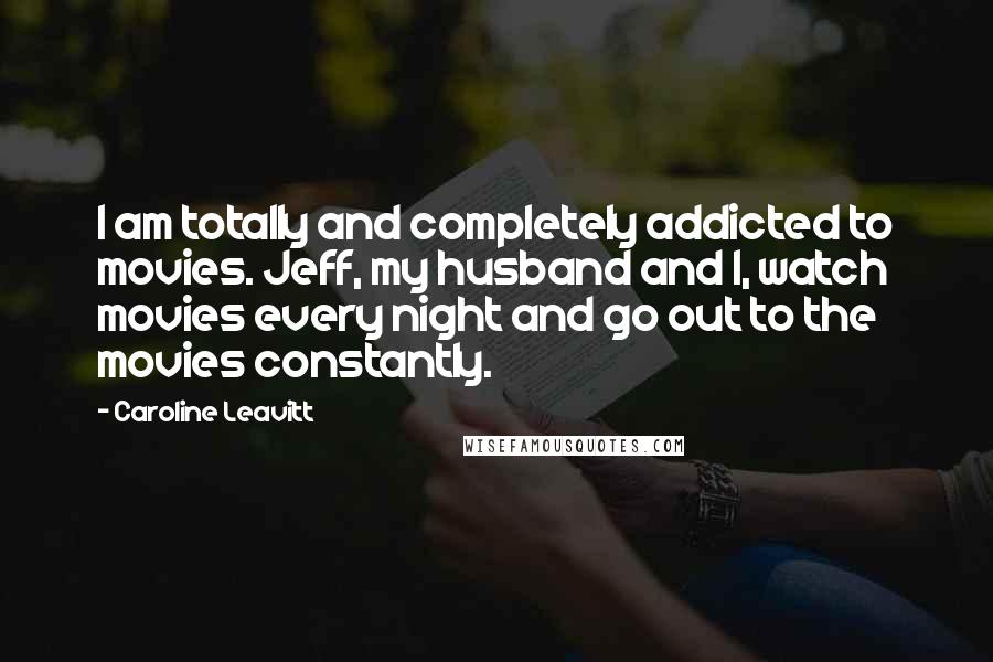 Caroline Leavitt Quotes: I am totally and completely addicted to movies. Jeff, my husband and I, watch movies every night and go out to the movies constantly.