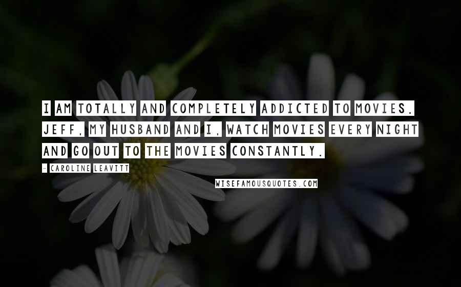 Caroline Leavitt Quotes: I am totally and completely addicted to movies. Jeff, my husband and I, watch movies every night and go out to the movies constantly.