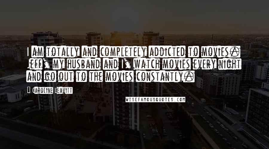 Caroline Leavitt Quotes: I am totally and completely addicted to movies. Jeff, my husband and I, watch movies every night and go out to the movies constantly.