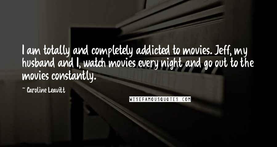 Caroline Leavitt Quotes: I am totally and completely addicted to movies. Jeff, my husband and I, watch movies every night and go out to the movies constantly.