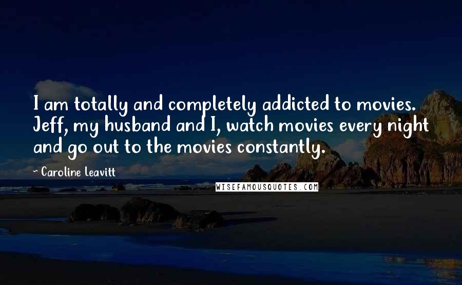 Caroline Leavitt Quotes: I am totally and completely addicted to movies. Jeff, my husband and I, watch movies every night and go out to the movies constantly.