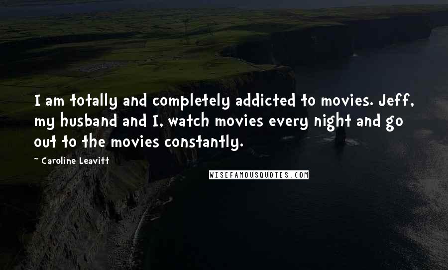 Caroline Leavitt Quotes: I am totally and completely addicted to movies. Jeff, my husband and I, watch movies every night and go out to the movies constantly.