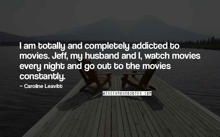 Caroline Leavitt Quotes: I am totally and completely addicted to movies. Jeff, my husband and I, watch movies every night and go out to the movies constantly.