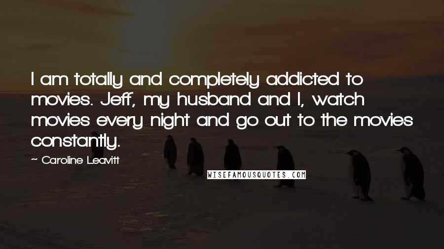 Caroline Leavitt Quotes: I am totally and completely addicted to movies. Jeff, my husband and I, watch movies every night and go out to the movies constantly.
