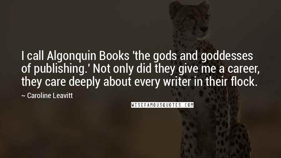 Caroline Leavitt Quotes: I call Algonquin Books 'the gods and goddesses of publishing.' Not only did they give me a career, they care deeply about every writer in their flock.