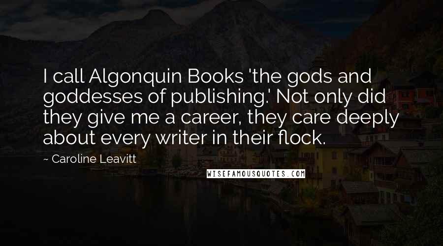 Caroline Leavitt Quotes: I call Algonquin Books 'the gods and goddesses of publishing.' Not only did they give me a career, they care deeply about every writer in their flock.