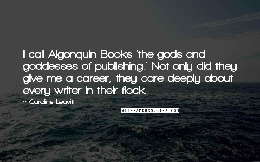 Caroline Leavitt Quotes: I call Algonquin Books 'the gods and goddesses of publishing.' Not only did they give me a career, they care deeply about every writer in their flock.