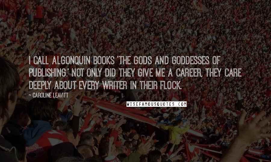 Caroline Leavitt Quotes: I call Algonquin Books 'the gods and goddesses of publishing.' Not only did they give me a career, they care deeply about every writer in their flock.