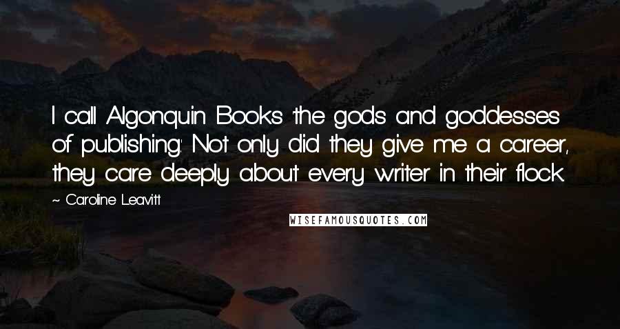 Caroline Leavitt Quotes: I call Algonquin Books 'the gods and goddesses of publishing.' Not only did they give me a career, they care deeply about every writer in their flock.