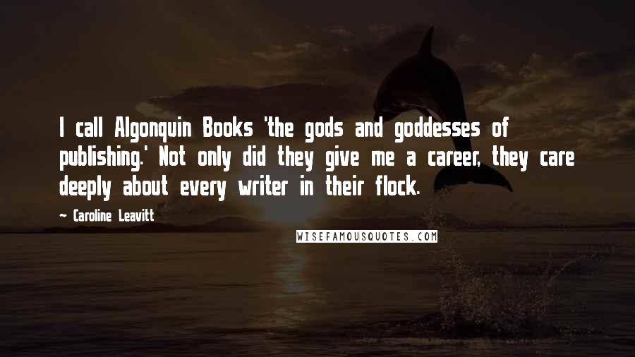 Caroline Leavitt Quotes: I call Algonquin Books 'the gods and goddesses of publishing.' Not only did they give me a career, they care deeply about every writer in their flock.