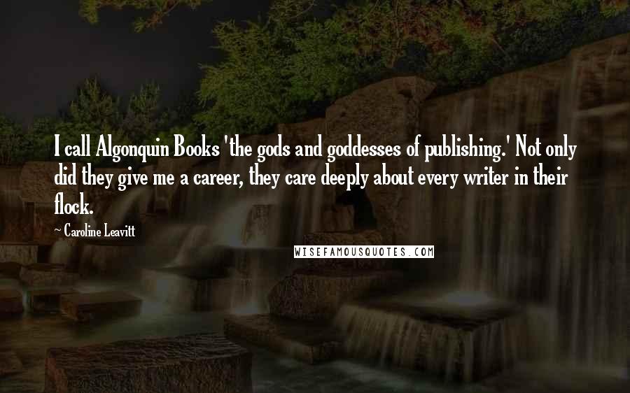 Caroline Leavitt Quotes: I call Algonquin Books 'the gods and goddesses of publishing.' Not only did they give me a career, they care deeply about every writer in their flock.