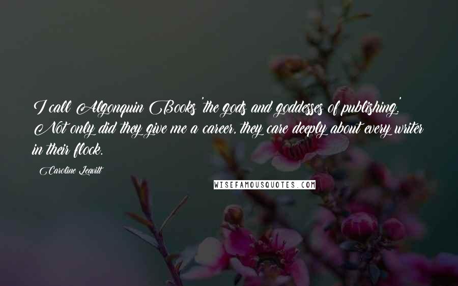 Caroline Leavitt Quotes: I call Algonquin Books 'the gods and goddesses of publishing.' Not only did they give me a career, they care deeply about every writer in their flock.