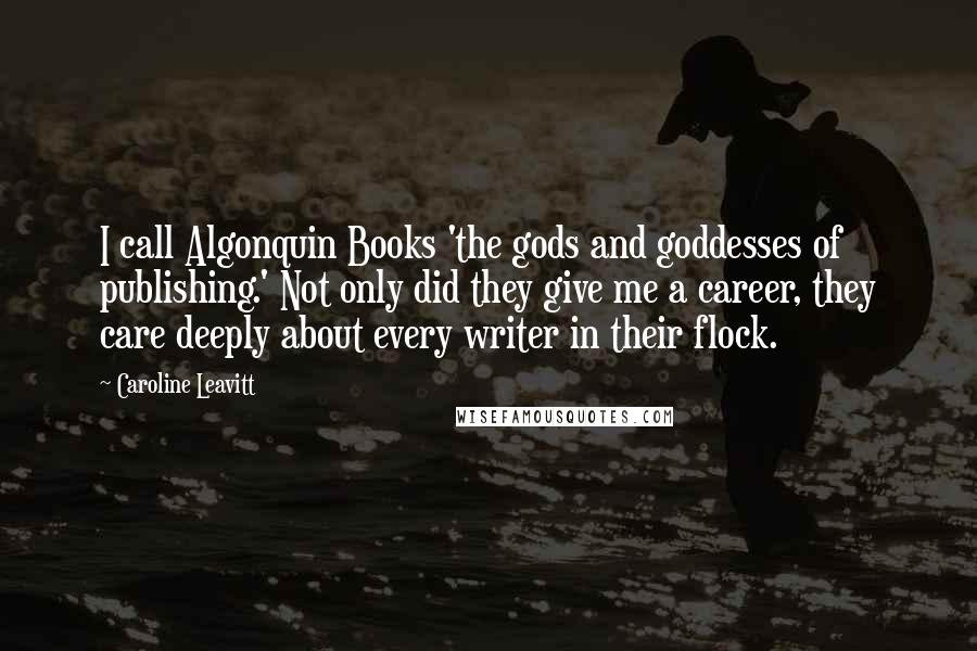 Caroline Leavitt Quotes: I call Algonquin Books 'the gods and goddesses of publishing.' Not only did they give me a career, they care deeply about every writer in their flock.