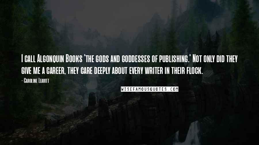 Caroline Leavitt Quotes: I call Algonquin Books 'the gods and goddesses of publishing.' Not only did they give me a career, they care deeply about every writer in their flock.