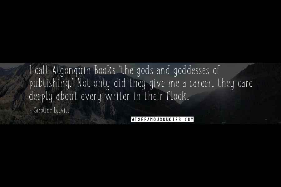 Caroline Leavitt Quotes: I call Algonquin Books 'the gods and goddesses of publishing.' Not only did they give me a career, they care deeply about every writer in their flock.