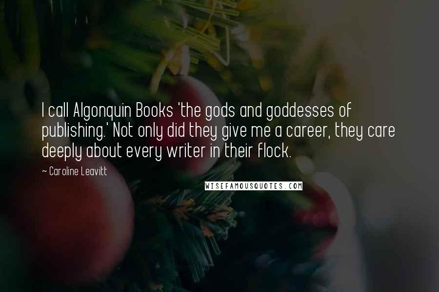 Caroline Leavitt Quotes: I call Algonquin Books 'the gods and goddesses of publishing.' Not only did they give me a career, they care deeply about every writer in their flock.