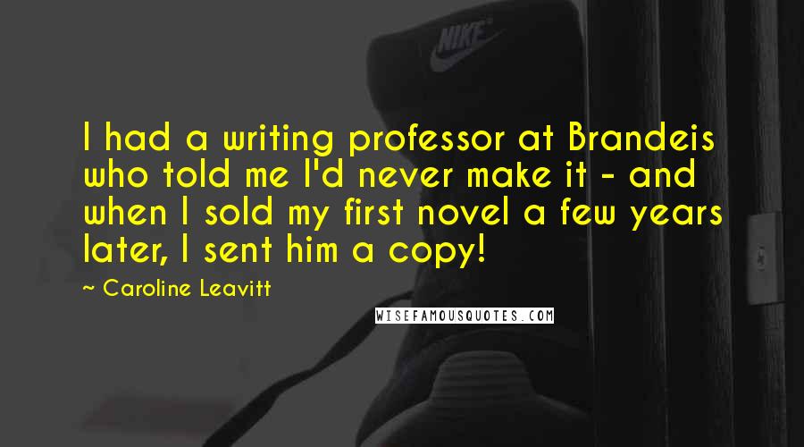 Caroline Leavitt Quotes: I had a writing professor at Brandeis who told me I'd never make it - and when I sold my first novel a few years later, I sent him a copy!