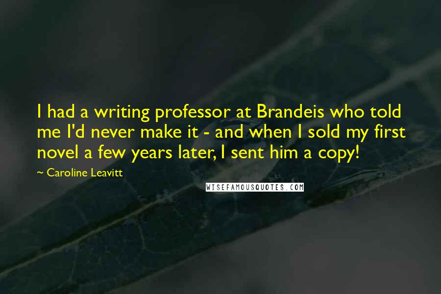 Caroline Leavitt Quotes: I had a writing professor at Brandeis who told me I'd never make it - and when I sold my first novel a few years later, I sent him a copy!