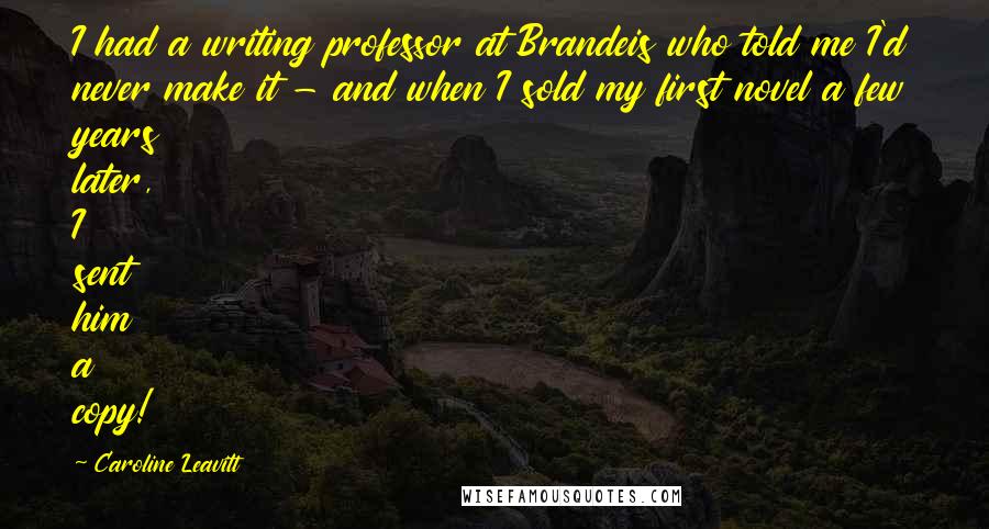 Caroline Leavitt Quotes: I had a writing professor at Brandeis who told me I'd never make it - and when I sold my first novel a few years later, I sent him a copy!