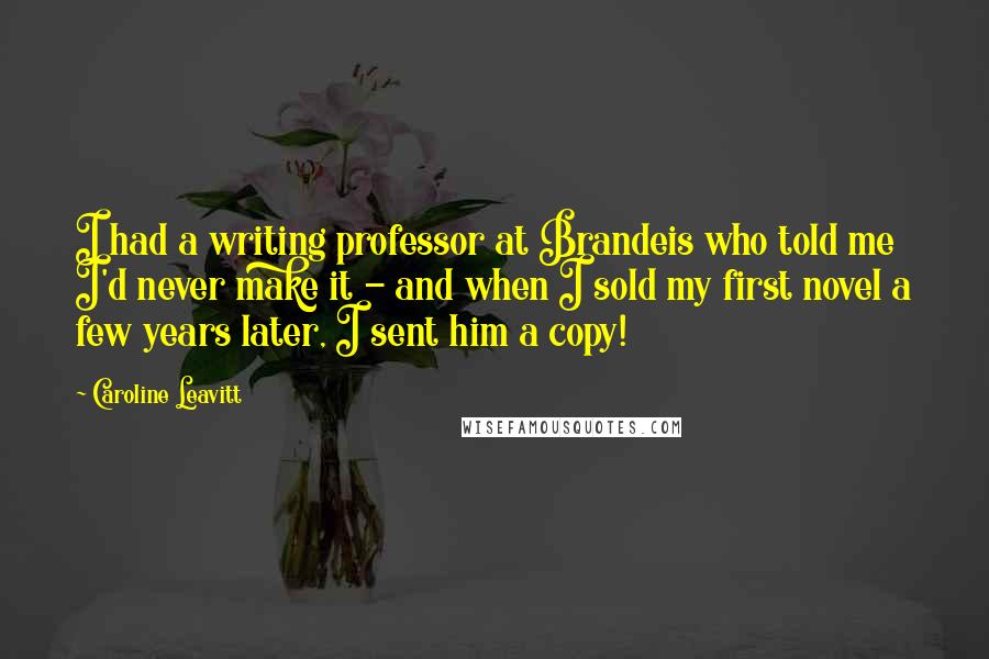 Caroline Leavitt Quotes: I had a writing professor at Brandeis who told me I'd never make it - and when I sold my first novel a few years later, I sent him a copy!