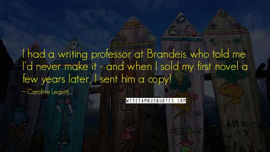 Caroline Leavitt Quotes: I had a writing professor at Brandeis who told me I'd never make it - and when I sold my first novel a few years later, I sent him a copy!