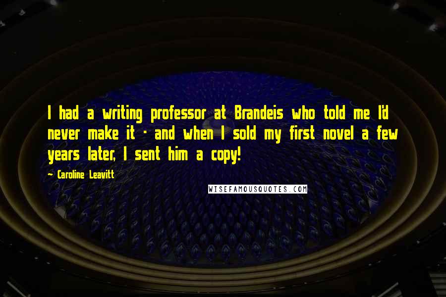 Caroline Leavitt Quotes: I had a writing professor at Brandeis who told me I'd never make it - and when I sold my first novel a few years later, I sent him a copy!