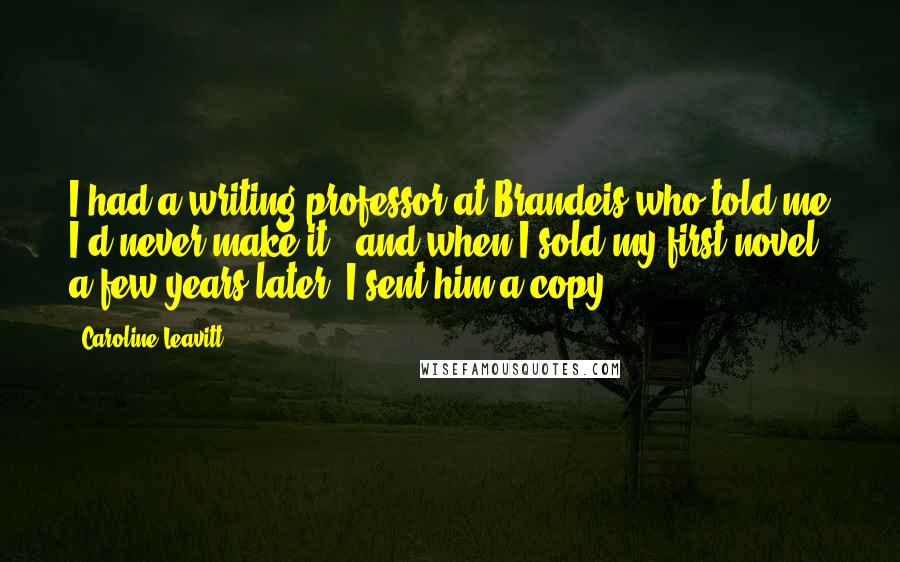 Caroline Leavitt Quotes: I had a writing professor at Brandeis who told me I'd never make it - and when I sold my first novel a few years later, I sent him a copy!