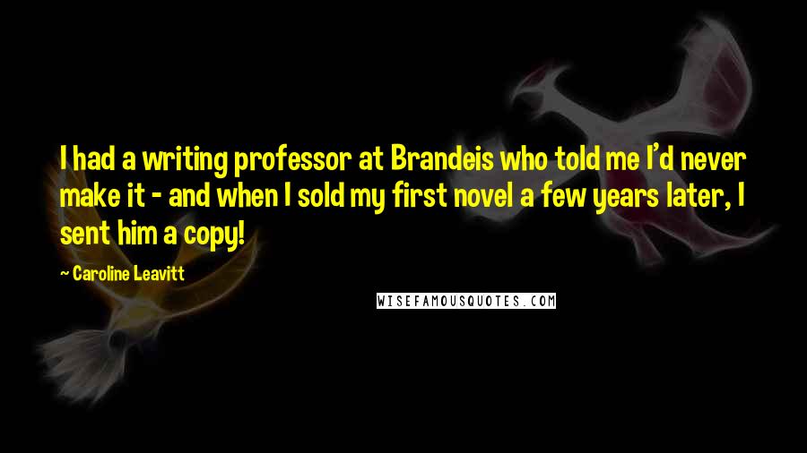 Caroline Leavitt Quotes: I had a writing professor at Brandeis who told me I'd never make it - and when I sold my first novel a few years later, I sent him a copy!