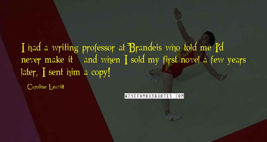 Caroline Leavitt Quotes: I had a writing professor at Brandeis who told me I'd never make it - and when I sold my first novel a few years later, I sent him a copy!