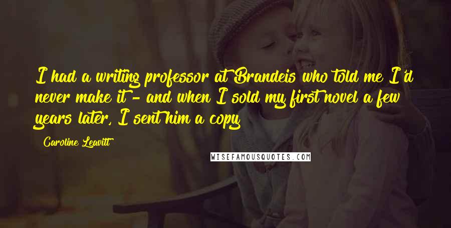Caroline Leavitt Quotes: I had a writing professor at Brandeis who told me I'd never make it - and when I sold my first novel a few years later, I sent him a copy!