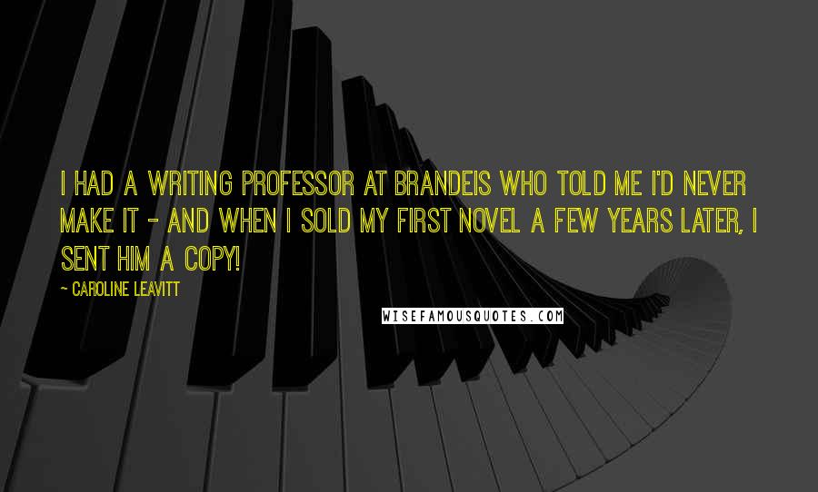 Caroline Leavitt Quotes: I had a writing professor at Brandeis who told me I'd never make it - and when I sold my first novel a few years later, I sent him a copy!