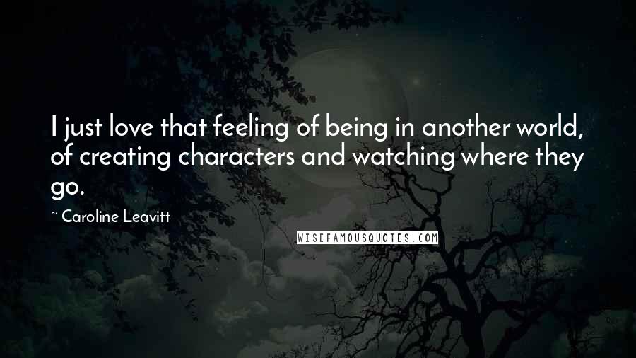 Caroline Leavitt Quotes: I just love that feeling of being in another world, of creating characters and watching where they go.