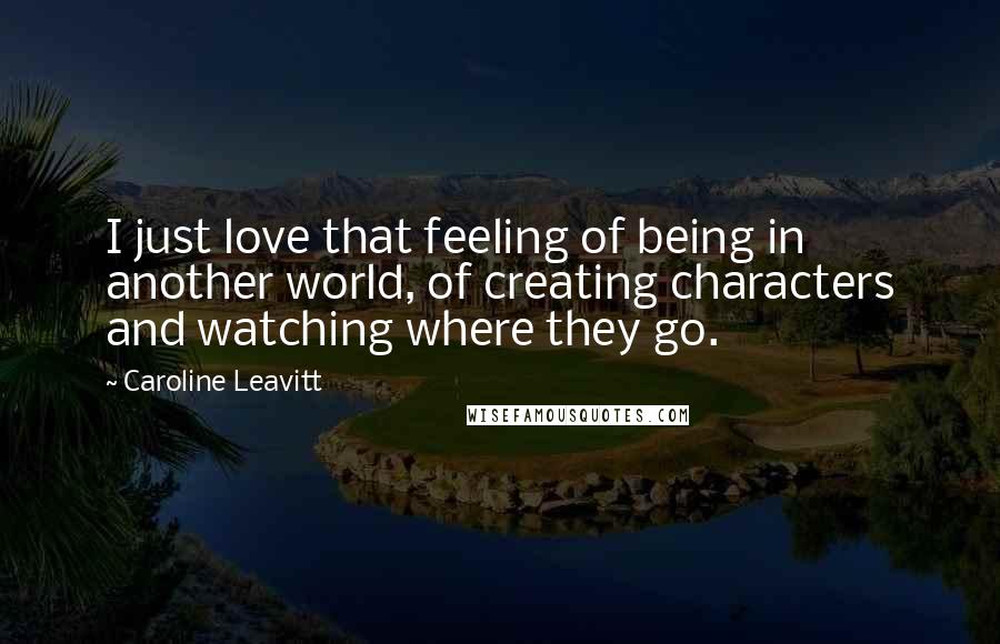 Caroline Leavitt Quotes: I just love that feeling of being in another world, of creating characters and watching where they go.