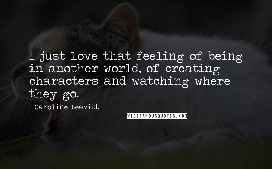 Caroline Leavitt Quotes: I just love that feeling of being in another world, of creating characters and watching where they go.