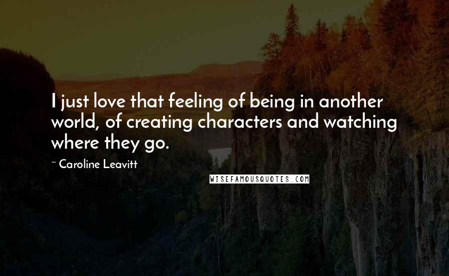 Caroline Leavitt Quotes: I just love that feeling of being in another world, of creating characters and watching where they go.