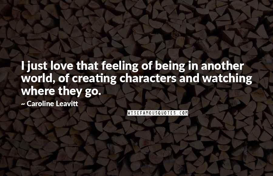 Caroline Leavitt Quotes: I just love that feeling of being in another world, of creating characters and watching where they go.