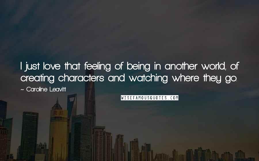 Caroline Leavitt Quotes: I just love that feeling of being in another world, of creating characters and watching where they go.