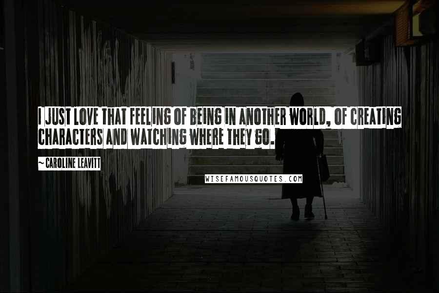 Caroline Leavitt Quotes: I just love that feeling of being in another world, of creating characters and watching where they go.